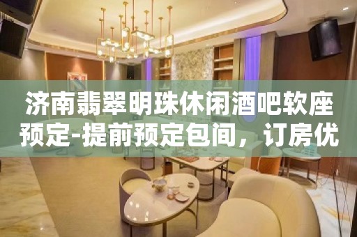 济南翡翠明珠休闲酒吧软座预定-提前预定包间，订房优惠多