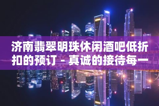 济南翡翠明珠休闲酒吧低折扣的预订 - 真诚的接待每一位顾客