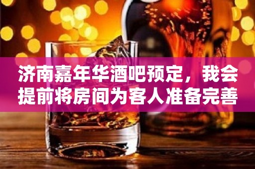 济南嘉年华酒吧预定，我会提前将房间为客人准备完善