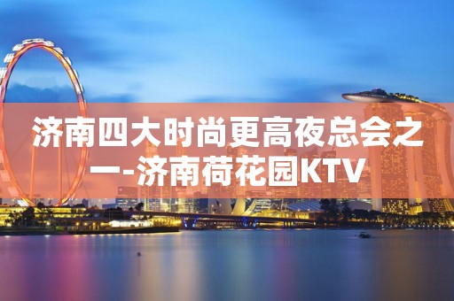 济南四大时尚更高夜总会之一-济南荷花园KTV