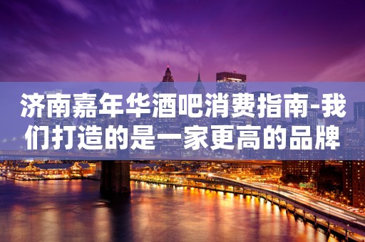 济南嘉年华酒吧消费指南-我们打造的是一家更高的品牌酒吧