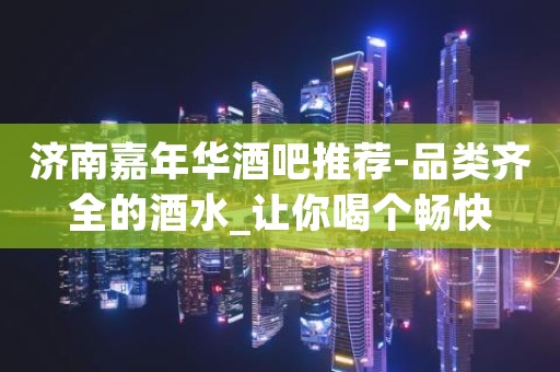 济南嘉年华酒吧推荐-品类齐全的酒水_让你喝个畅快