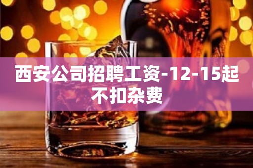 西安公司招聘工资-12-15起不扣杂费