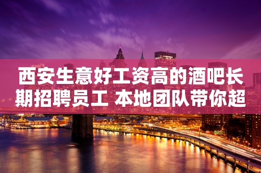 西安生意好工资高的酒吧长期招聘员工 本地团队带你超