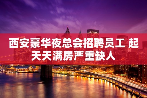 西安豪华夜总会招聘员工 起天天满房严重缺人
