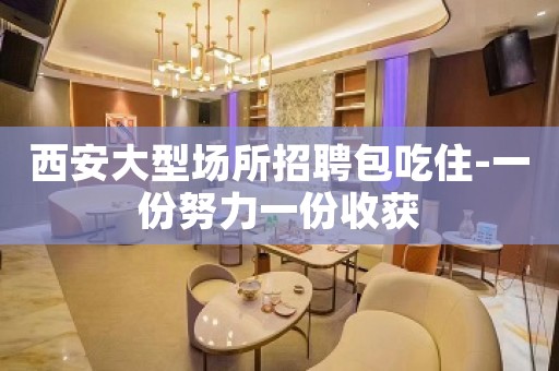 西安大型场所招聘包吃住-一份努力一份收获