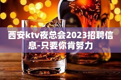 西安ktv夜总会2023招聘信息-只要你肯努力