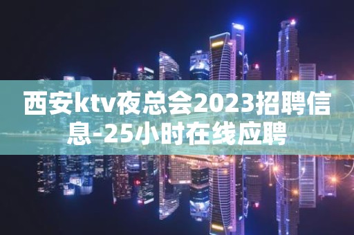 西安ktv夜总会2023招聘信息-25小时在线应聘