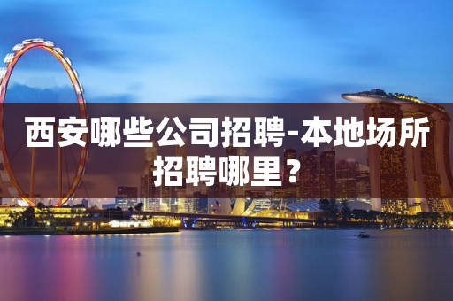 西安哪些公司招聘-本地场所招聘哪里？
