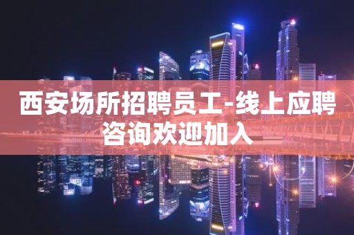 西安场所招聘员工-线上应聘咨询欢迎加入