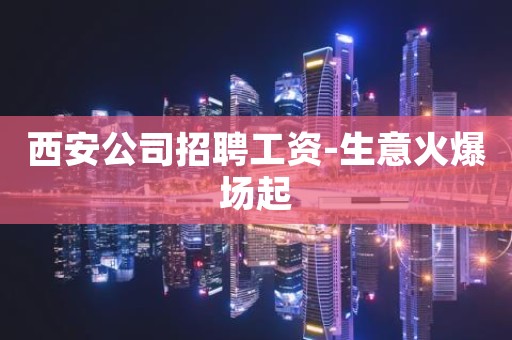 西安公司招聘工资-生意火爆场起