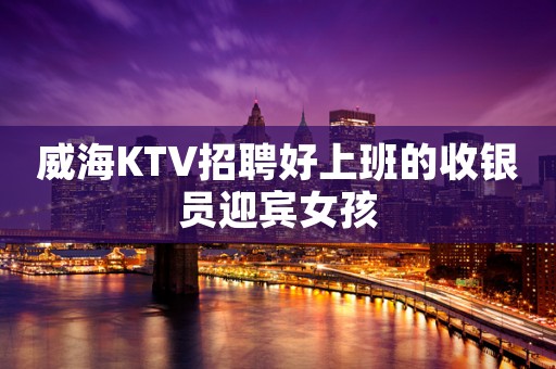 威海KTV招聘好上班的收银员迎宾女孩