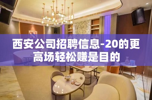 西安公司招聘信息-20的更高场轻松赚是目的