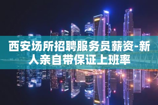 西安场所招聘服务员薪资-新人亲自带保证上班率