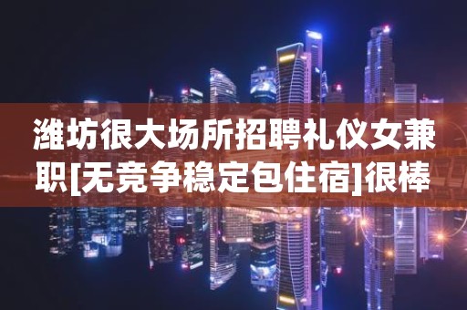 潍坊很大场所招聘礼仪女兼职[无竞争稳定包住宿]很棒