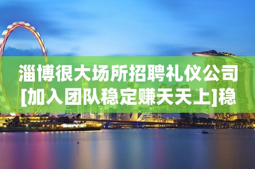 淄博很大场所招聘礼仪公司[加入团队稳定赚天天上]稳定