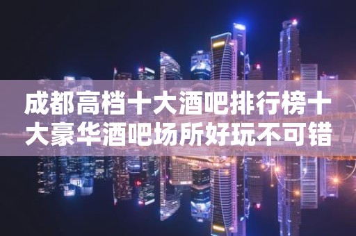 成都高档十大酒吧排行榜十大豪华酒吧场所好玩不可错过。