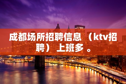 成都场所招聘信息 （ktv招聘） 上班多 。