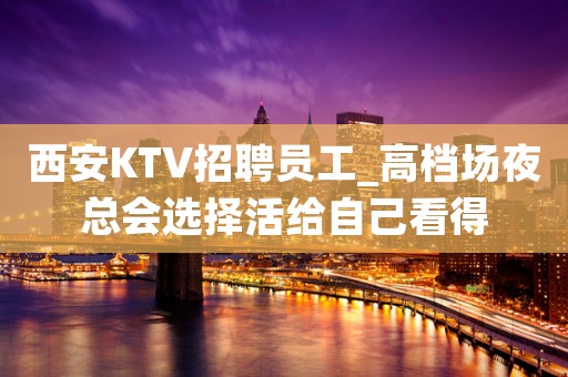 西安KTV招聘员工_高档场夜总会选择活给自己看得