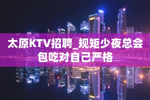 太原KTV招聘_规矩少夜总会包吃对自己严格