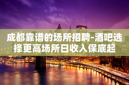成都靠谱的场所招聘-酒吧选择更高场所日收入保底起