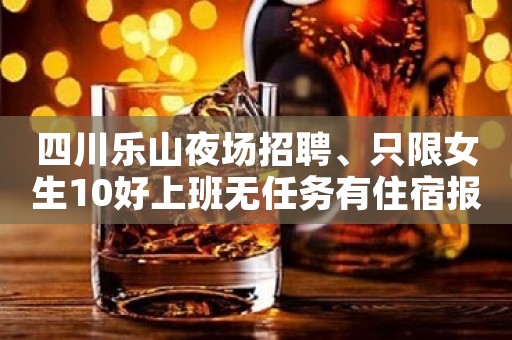四川乐山夜场招聘、只限女生10好上班无任务有住宿报路费