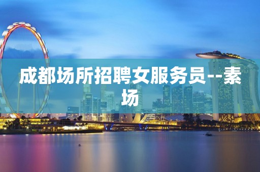 成都场所招聘女服务员--素场