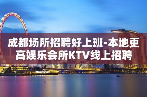 成都场所招聘好上班-本地更高娱乐会所KTV线上招聘