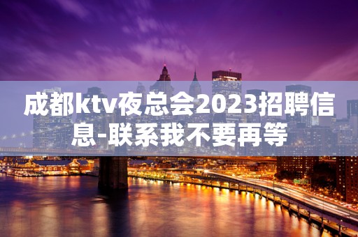 成都ktv夜总会2023招聘信息-联系我不要再等