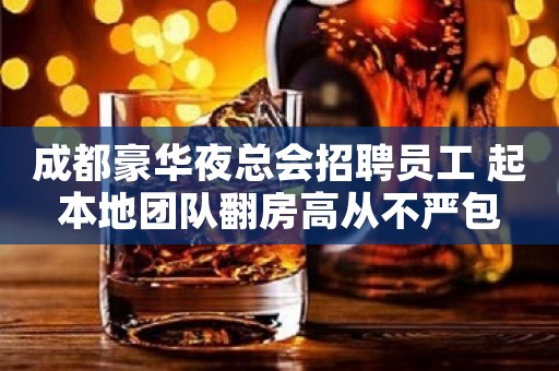 成都豪华夜总会招聘员工 起本地团队翻房高从不严包