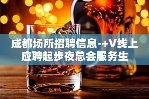 成都场所招聘信息-+V线上应聘起步夜总会服务生