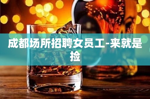 成都场所招聘女员工-来就是捡