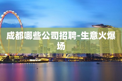 成都哪些公司招聘-生意火爆场