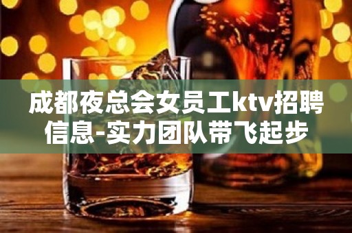 成都夜总会女员工ktv招聘信息-实力团队带飞起步