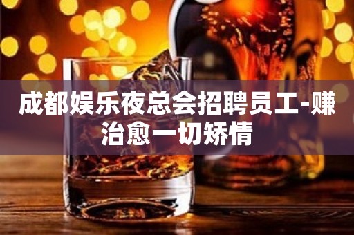 成都娱乐夜总会招聘员工-赚治愈一切矫情