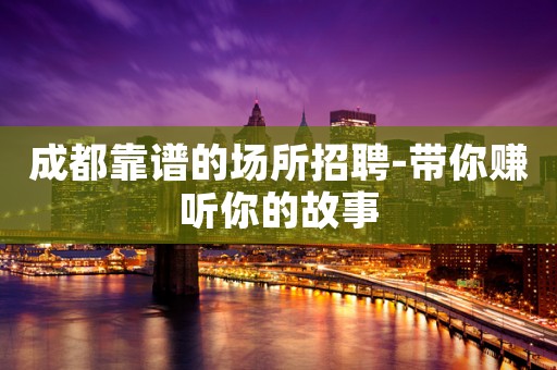 成都靠谱的场所招聘-带你赚听你的故事