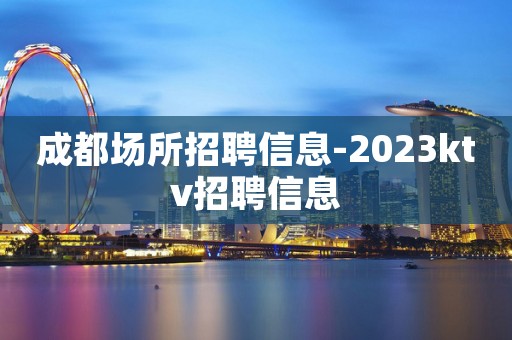 成都场所招聘信息-2023ktv招聘信息