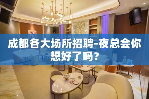 成都各大场所招聘-夜总会你想好了吗？