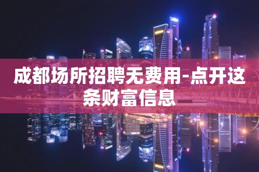 成都场所招聘无费用-点开这条财富信息