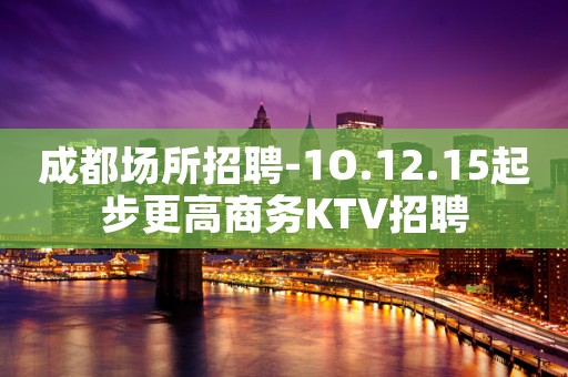 成都场所招聘-1O.12.15起步更高商务KTV招聘