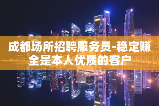 成都场所招聘服务员-稳定赚全是本人优质的客户