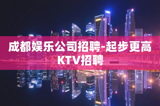 成都娱乐公司招聘-起步更高KTV招聘
