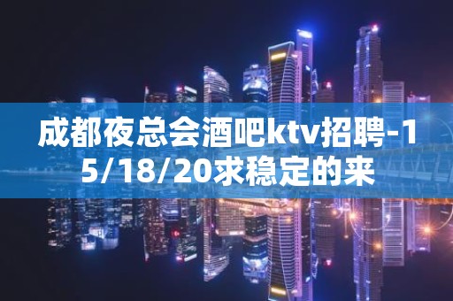 成都夜总会酒吧ktv招聘-15/18/20求稳定的来
