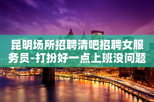 昆明场所招聘清吧招聘女服务员-打扮好一点上班没问题