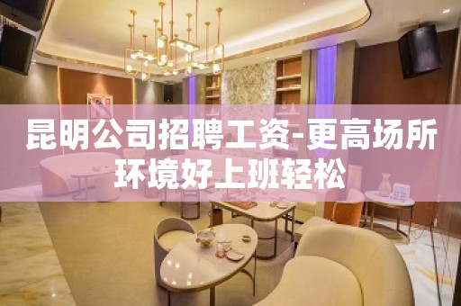 昆明公司招聘工资-更高场所环境好上班轻松