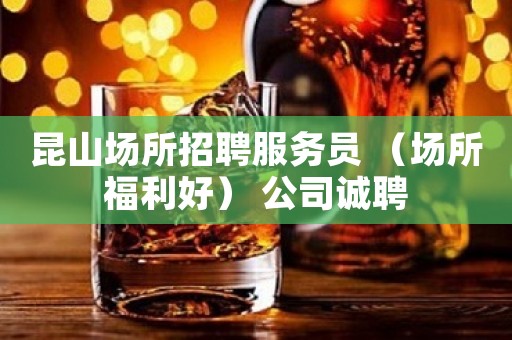昆山场所招聘服务员 （场所福利好） 公司诚聘