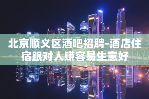 北京顺义区酒吧招聘-酒店住宿跟对人赚容易生意好