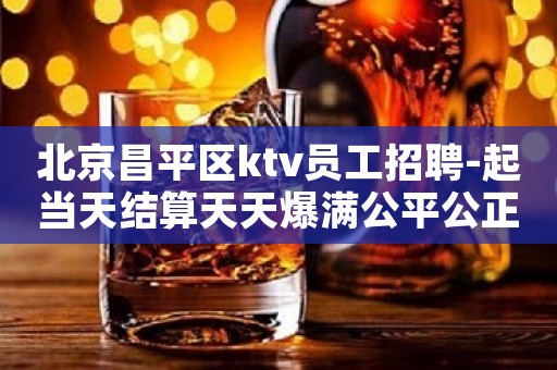 北京昌平区ktv员工招聘-起当天结算天天爆满公平公正