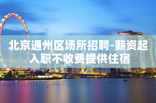 北京通州区场所招聘-薪资起 入职不收费提供住宿
