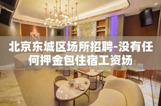 北京东城区场所招聘-没有任何押金包住宿工资场